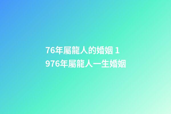 76年屬龍人的婚姻 1976年屬龍人一生婚姻-第1張-觀點-玄機派